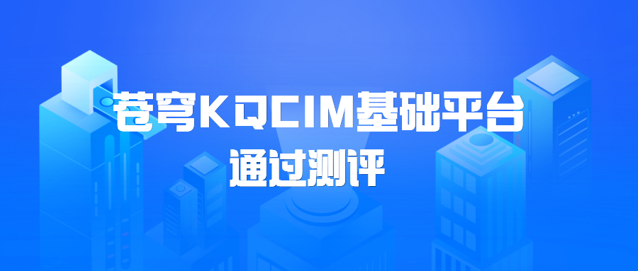 蒼穹KQCIM基礎(chǔ)平臺(tái)正式通過(guò)城市信息模型（CIM）基礎(chǔ)平臺(tái)軟件測(cè)評(píng)